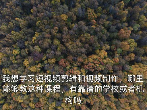 我想學習短視頻剪輯和視頻制作，哪里能夠教這種課程，有靠譜的學校或者機構嗎
