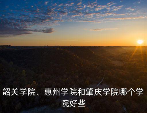 韶關(guān)學(xué)院、惠州學(xué)院和肇慶學(xué)院哪個學(xué)院好些