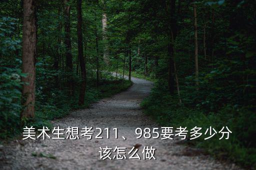廣東美術(shù)生考多少分能上985211,美術(shù)生想考211