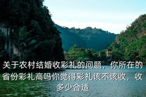 關于農村結婚收彩禮的問題，你所在的省份彩禮高嗎你覺得彩禮該不該收，收多少合適