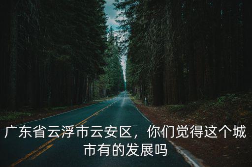 廣東省云浮市云安區，你們覺得這個城市有的發展嗎