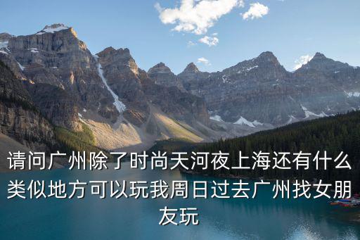 請問廣州除了時尚天河夜上海還有什么類似地方可以玩我周日過去廣州找女朋友玩