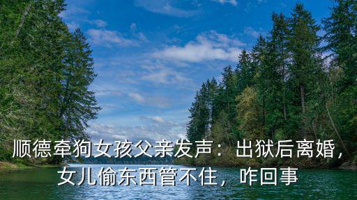 順德牽狗女孩父親發(fā)聲：出獄后離婚，女兒偷東西管不住，咋回事