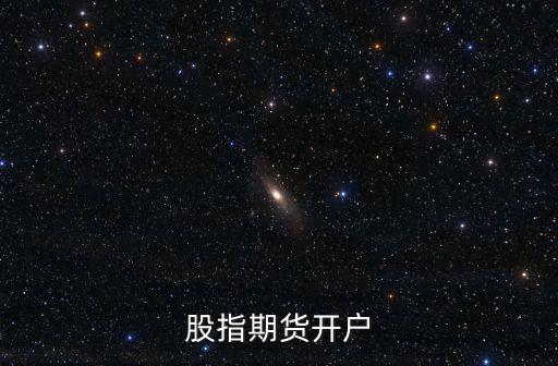 深圳小型納指期貨怎么開(kāi)戶,投資者如何給股指期貨開(kāi)戶