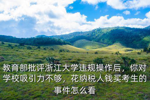 教育部批評浙江大學違規操作后，你對學校吸引力不夠，花納稅人錢買考生的事件怎么看