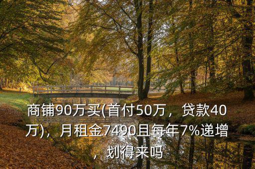 商鋪90萬(wàn)買(首付50萬(wàn)，貸款40萬(wàn))，月租金7490且每年7%遞增，劃得來(lái)嗎