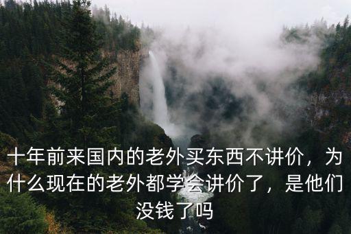 十年前來國內的老外買東西不講價，為什么現在的老外都學會講價了，是他們沒錢了嗎