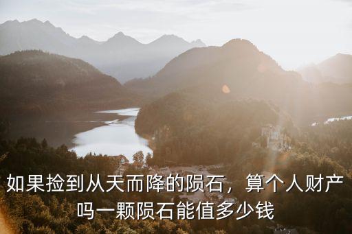 如果撿到從天而降的隕石，算個人財產(chǎn)嗎一顆隕石能值多少錢