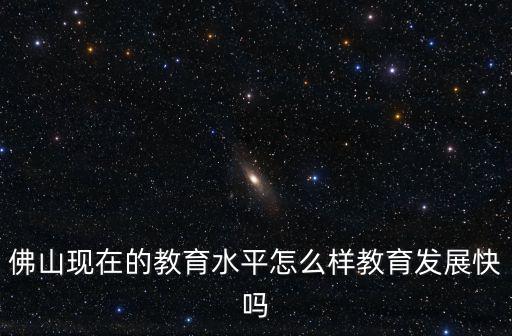 佛山現在的教育水平怎么樣教育發展快嗎
