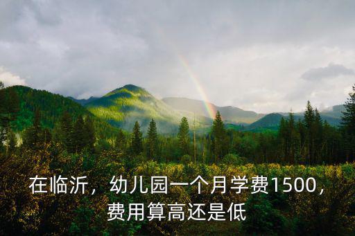 在臨沂，幼兒園一個月學費1500，費用算高還是低