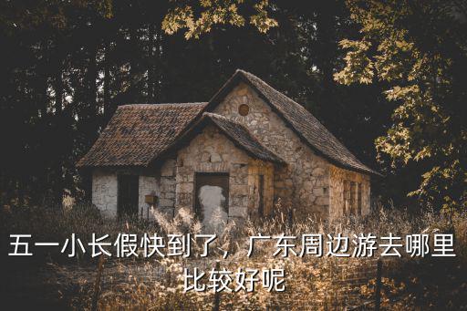 五一在廣東短途游哪里比較好玩,五一小長假快到了