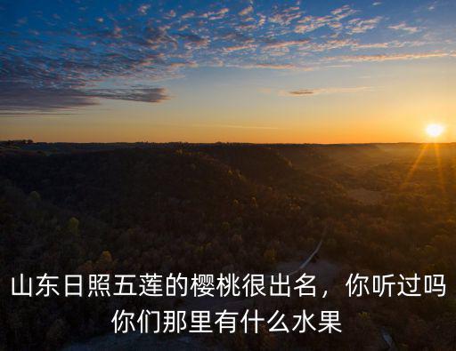 山東日照五蓮的櫻桃很出名，你聽(tīng)過(guò)嗎你們那里有什么水果