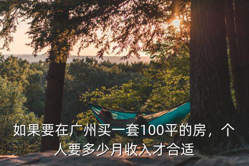 如果要在廣州買一套100平的房，個人要多少月收入才合適