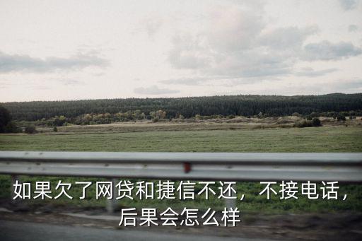 東莞欠捷信錢沒還會怎么樣,如果欠了網貸和捷信不還