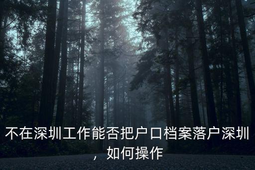 不在深圳工作能否把戶口檔案落戶深圳，如何操作