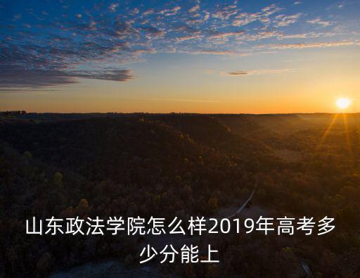 山東政法學(xué)院二本多少分錄取分?jǐn)?shù)線,2019年高考多少分能上