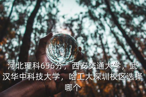 河北理科656分，西安交通大學(xué)，武漢華中科技大學(xué)，哈工大深圳校區(qū)選擇哪個(gè)