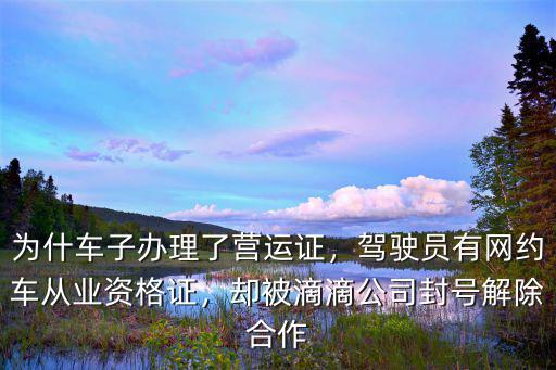 為什車子辦理了營運證，駕駛員有網約車從業資格證，卻被滴滴公司封號解除合作