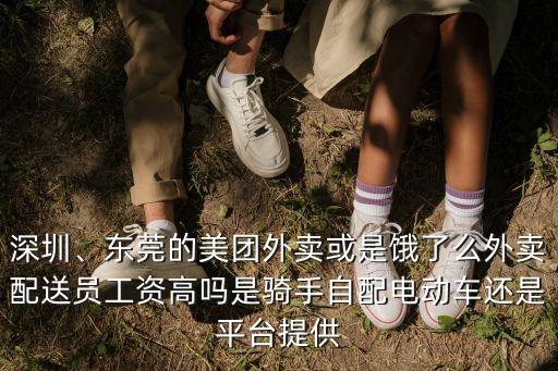 深圳、東莞的美團(tuán)外賣或是餓了么外賣配送員工資高嗎是騎手自配電動(dòng)車還是平臺(tái)提供