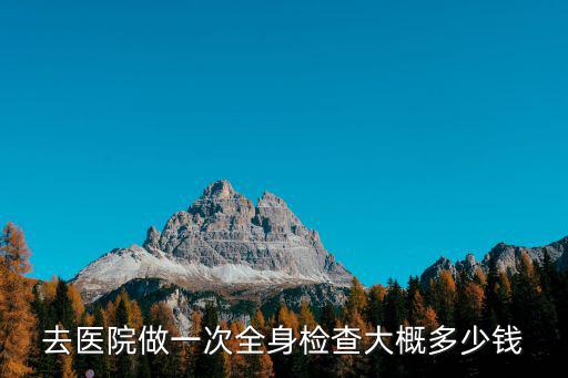 去醫院做一次全身檢查大概多少錢