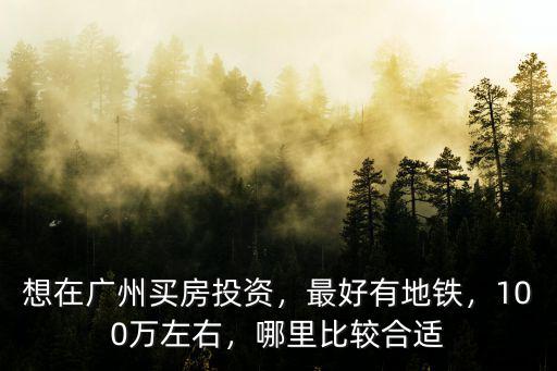 想在廣州買房投資，最好有地鐵，100萬左右，哪里比較合適