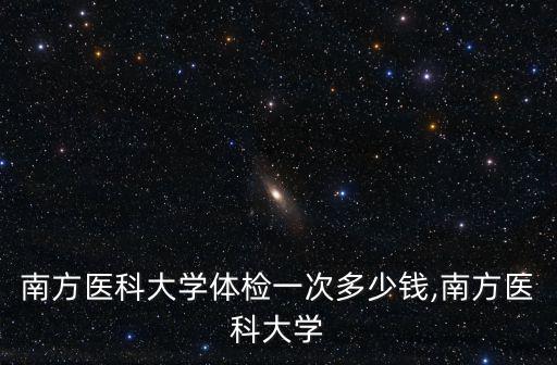 廣州南方醫科大學體檢一次多少錢,南方醫科大學
