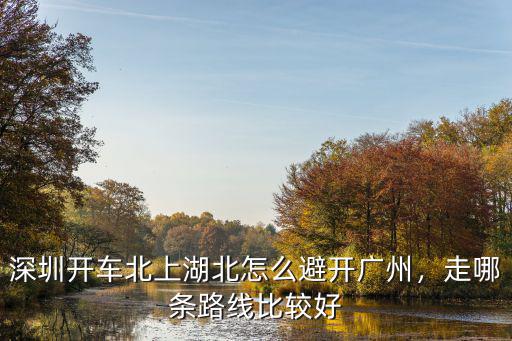 深圳開車北上湖北怎么避開廣州，走哪條路線比較好
