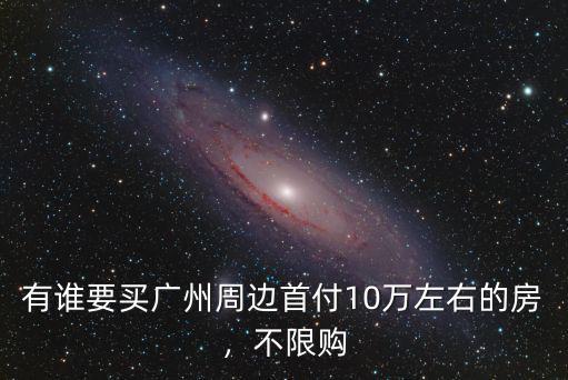 有誰要買廣州周邊首付10萬左右的房，不限購