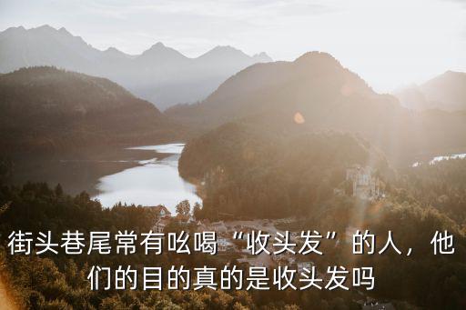 街頭巷尾常有吆喝“收頭發(fā)”的人，他們的目的真的是收頭發(fā)嗎