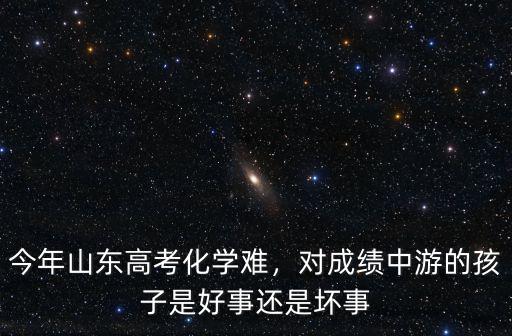 今年山東高考化學難，對成績中游的孩子是好事還是壞事