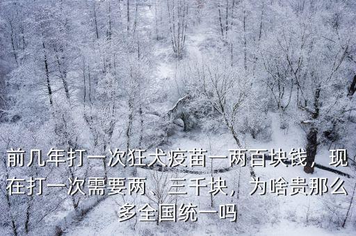 前幾年打一次狂犬疫苗一兩百塊錢(qián)，現(xiàn)在打一次需要兩、三千塊，為啥貴那么多全國(guó)統(tǒng)一嗎