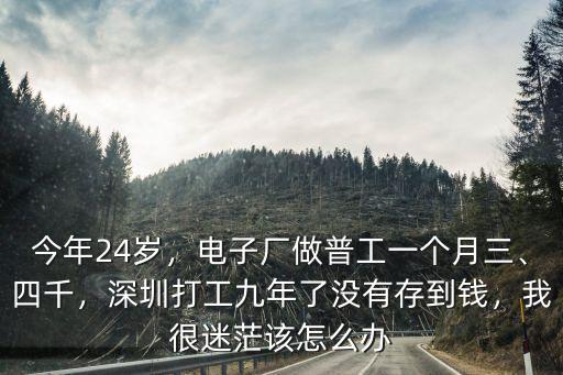 今年24歲，電子廠做普工一個(gè)月三、四千，深圳打工九年了沒(méi)有存到錢，我很迷茫該怎么辦