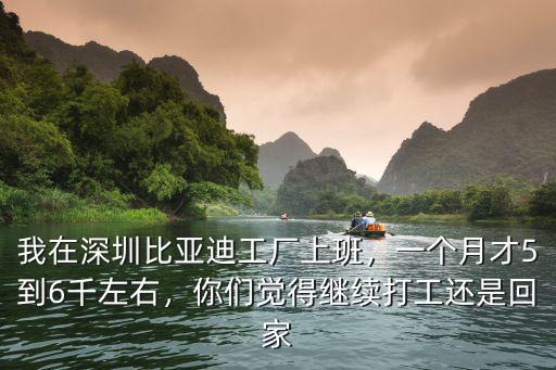 我在深圳比亞迪工廠上班，一個月才5到6千左右，你們覺得繼續(xù)打工還是回家