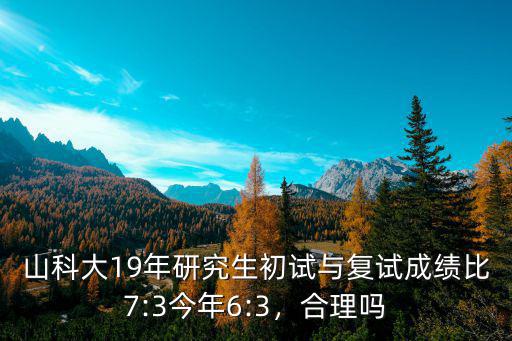 山科大19年研究生初試與復(fù)試成績(jī)比7:3今年6:3，合理嗎
