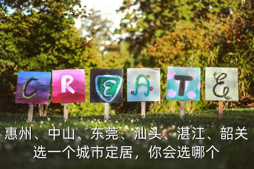 惠州、中山、東莞、汕頭、湛江、韶關選一個城市定居，你會選哪個