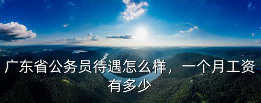 廣東省公務員待遇怎么樣，一個月工資有多少