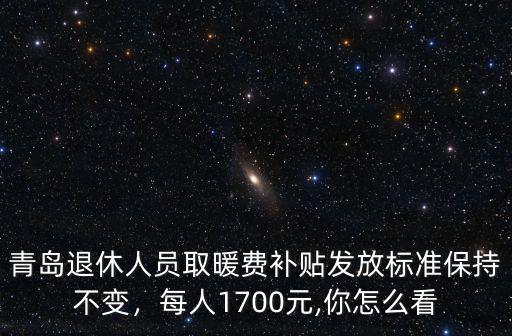 青島退休人員取暖費補貼發放標準保持不變，每人1700元,你怎么看
