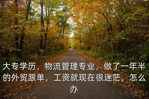 大專學歷，物流管理專業，做了一年半的外貿跟單，工資就現在很迷茫，怎么辦