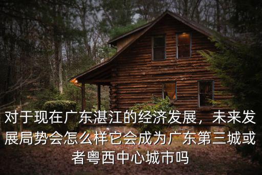 對(duì)于現(xiàn)在廣東湛江的經(jīng)濟(jì)發(fā)展，未來(lái)發(fā)展局勢(shì)會(huì)怎么樣它會(huì)成為廣東第三城或者粵西中心城市嗎
