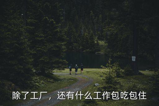 深圳包吃包住工作哪里找,還有什么工作包吃包住