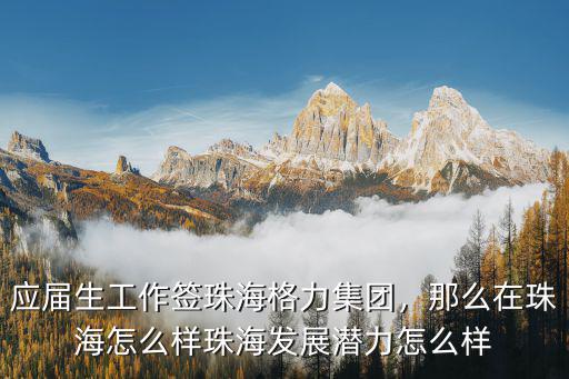 應(yīng)屆生工作簽珠海格力集團(tuán)，那么在珠海怎么樣珠海發(fā)展?jié)摿υ趺礃? class=