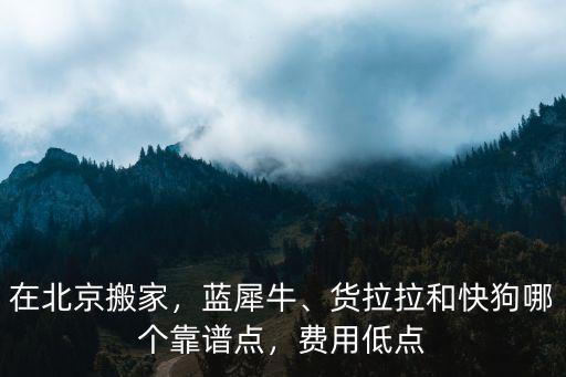 在北京搬家，藍犀牛、貨拉拉和快狗哪個靠譜點，費用低點