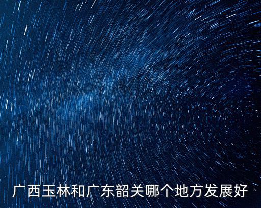 廣西玉林和廣東韶關哪個地方發展好