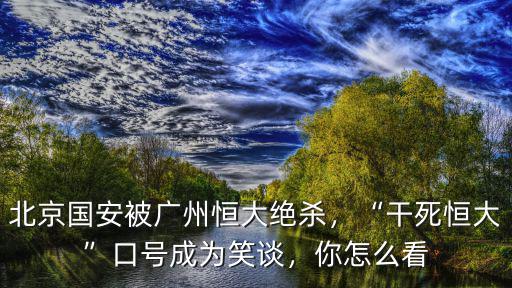 北京國安被廣州恒大絕殺，“干死恒大”口號成為笑談，你怎么看