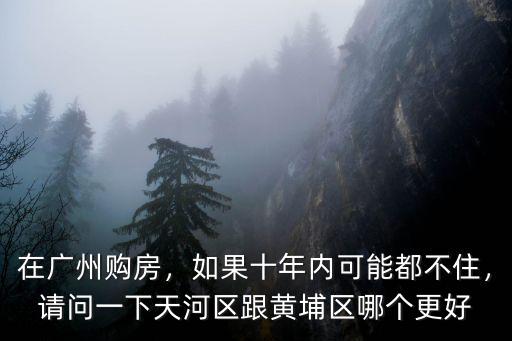 在廣州購(gòu)房，如果十年內(nèi)可能都不住，請(qǐng)問(wèn)一下天河區(qū)跟黃埔區(qū)哪個(gè)更好