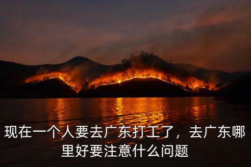 現(xiàn)在一個(gè)人要去廣東打工了，去廣東哪里好要注意什么問(wèn)題