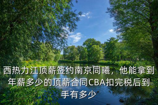 西熱力江頂薪簽約南京同曦，他能拿到年薪多少的頂薪合同CBA扣完稅后到手有多少