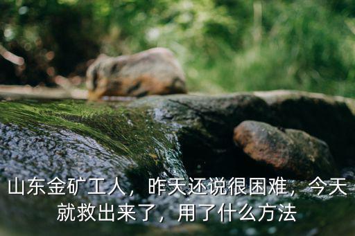 山東金礦工人，昨天還說很困難，今天就救出來了，用了什么方法