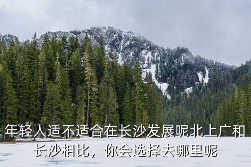 年輕人適不適合在長沙發展呢北上廣和長沙相比，你會選擇去哪里呢