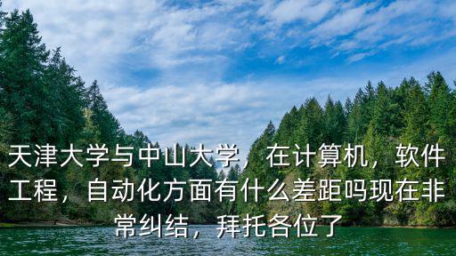 天津大學(xué)與中山大學(xué)，在計(jì)算機(jī)，軟件工程，自動(dòng)化方面有什么差距嗎現(xiàn)在非常糾結(jié)，拜托各位了